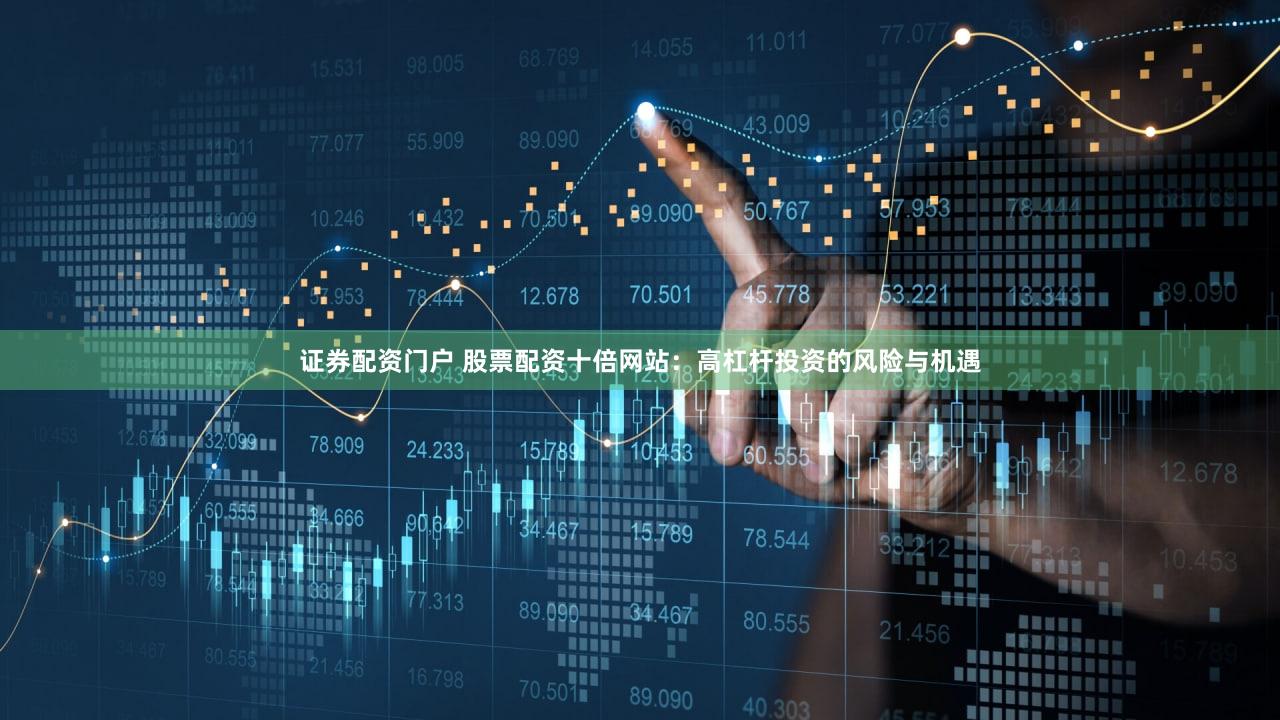 证券配资门户 股票配资十倍网站：高杠杆投资的风险与机遇