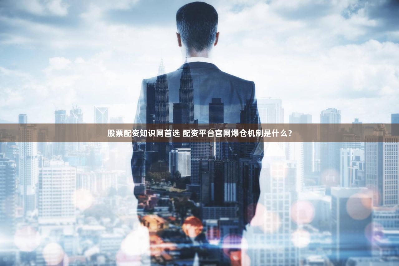 股票配资知识网首选 配资平台官网爆仓机制是什么？