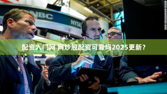 配资入门网 网炒股配资可靠吗2025更新？