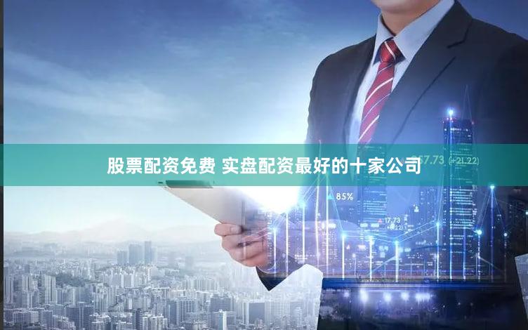 股票配资免费 实盘配资最好的十家公司