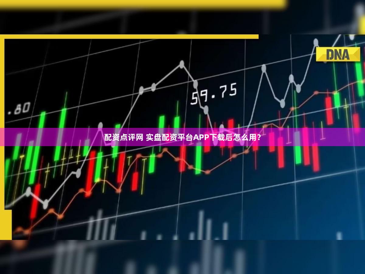 配资点评网 实盘配资平台APP下载后怎么用？
