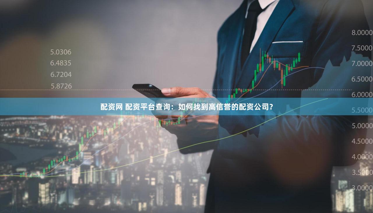 配资网 配资平台查询：如何找到高信誉的配资公司？