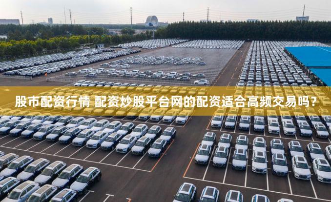 股市配资行情 配资炒股平台网的配资适合高频交易吗？