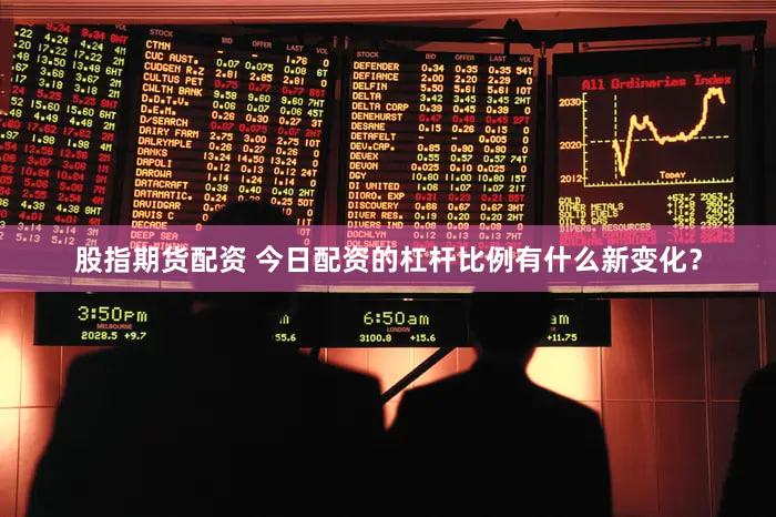 股指期货配资 今日配资的杠杆比例有什么新变化？