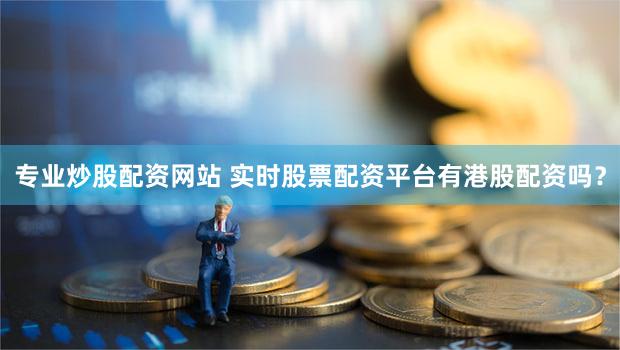 专业炒股配资网站 实时股票配资平台有港股配资吗？