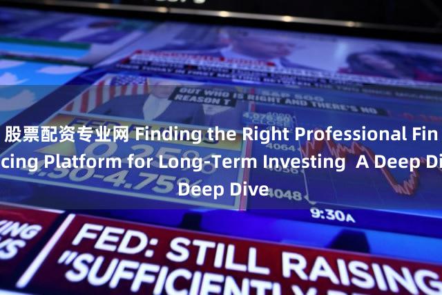 股票配资专业网 Finding the Right Professional Financing Platform for Long-Term Investing  A Deep Dive