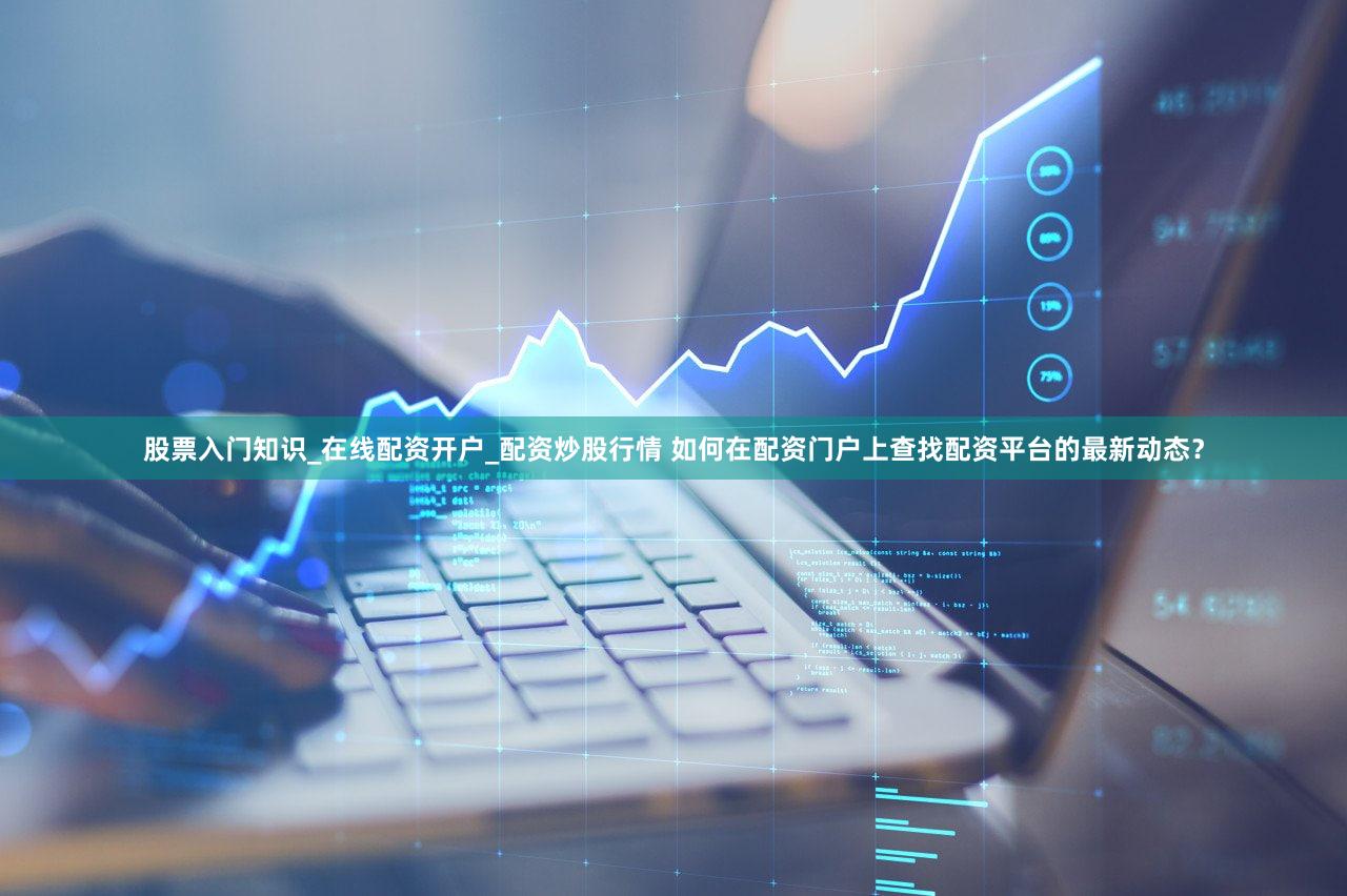 股票入门知识_在线配资开户_配资炒股行情 如何在配资门户上查找配资平台的最新动态？