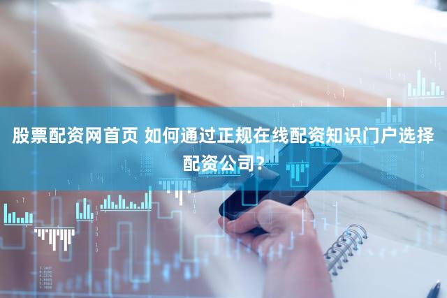 股票配资网首页 如何通过正规在线配资知识门户选择配资公司？