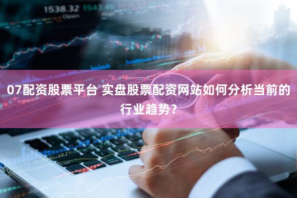 07配资股票平台 实盘股票配资网站如何分析当前的行业趋势？