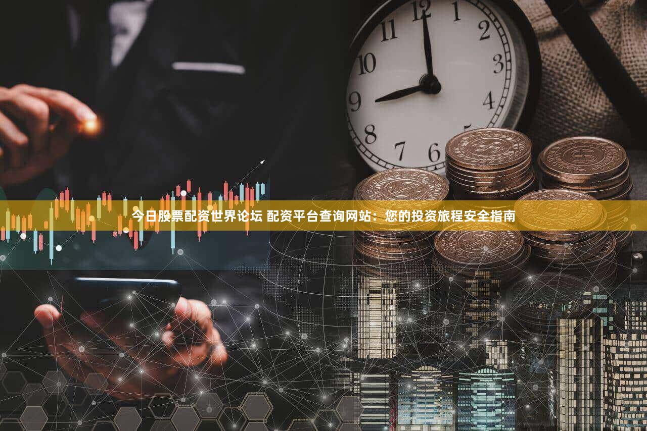 今日股票配资世界论坛 配资平台查询网站：您的投资旅程安全指南