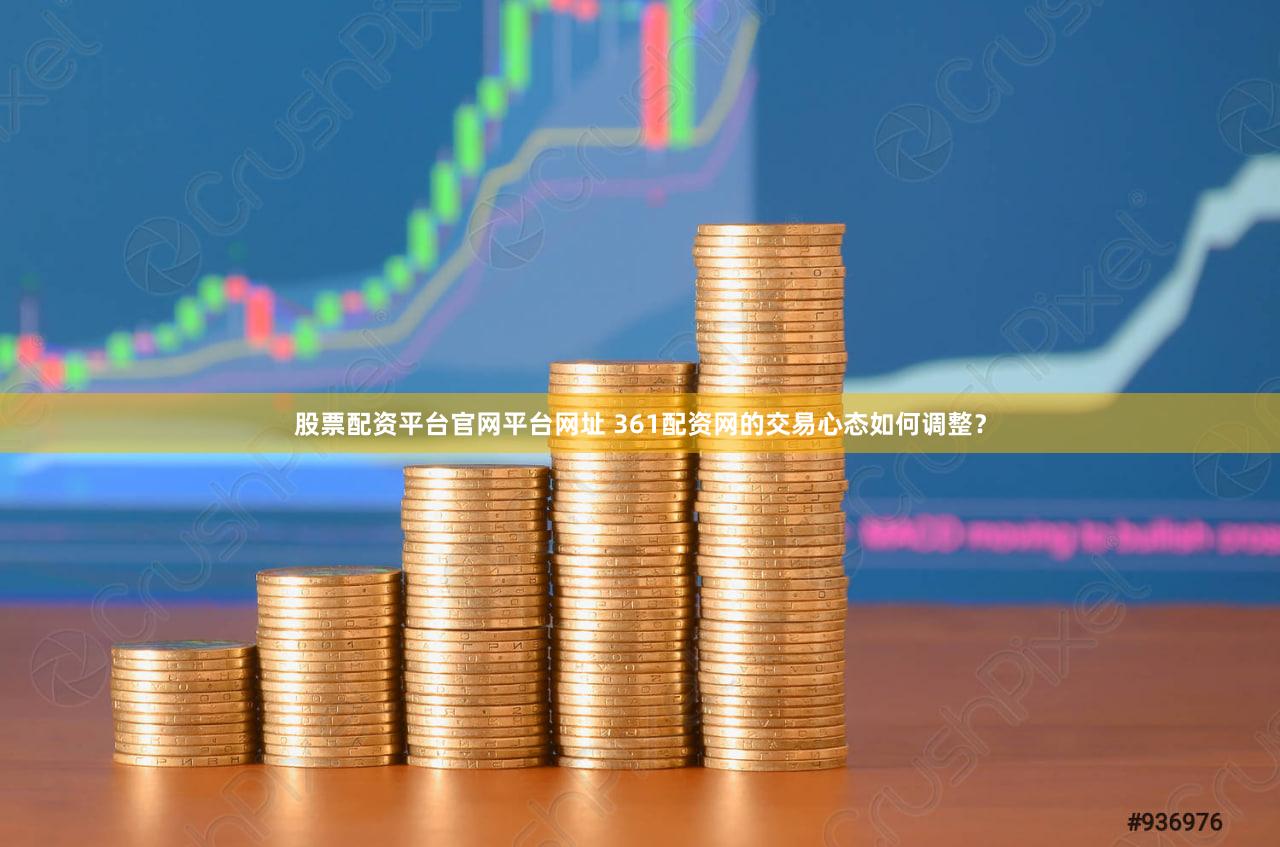 股票配资平台官网平台网址 361配资网的交易心态如何调整？