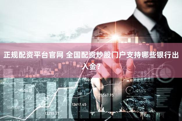 正规配资平台官网 全国配资炒股门户支持哪些银行出入金？