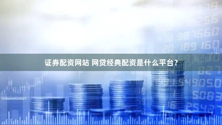 证券配资网站 网贷经典配资是什么平台？