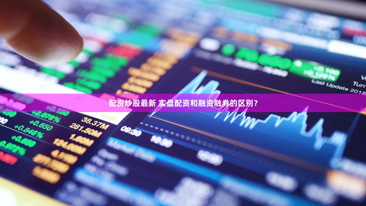 配资炒股最新 实盘配资和融资融券的区别？