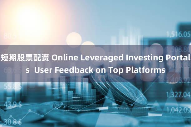 短期股票配资 Online Leveraged Investing Portals  User Feedback on Top Platforms
