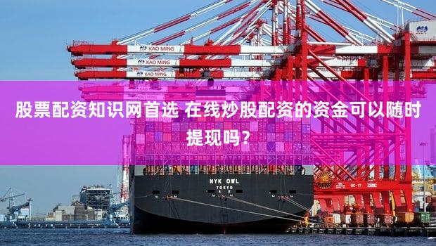 股票配资知识网首选 在线炒股配资的资金可以随时提现吗？