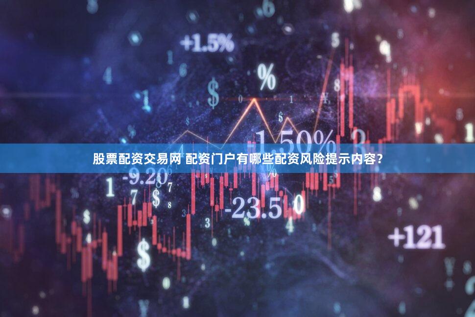 股票配资交易网 配资门户有哪些配资风险提示内容？