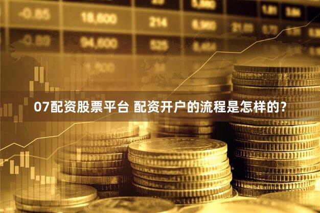07配资股票平台 配资开户的流程是怎样的？