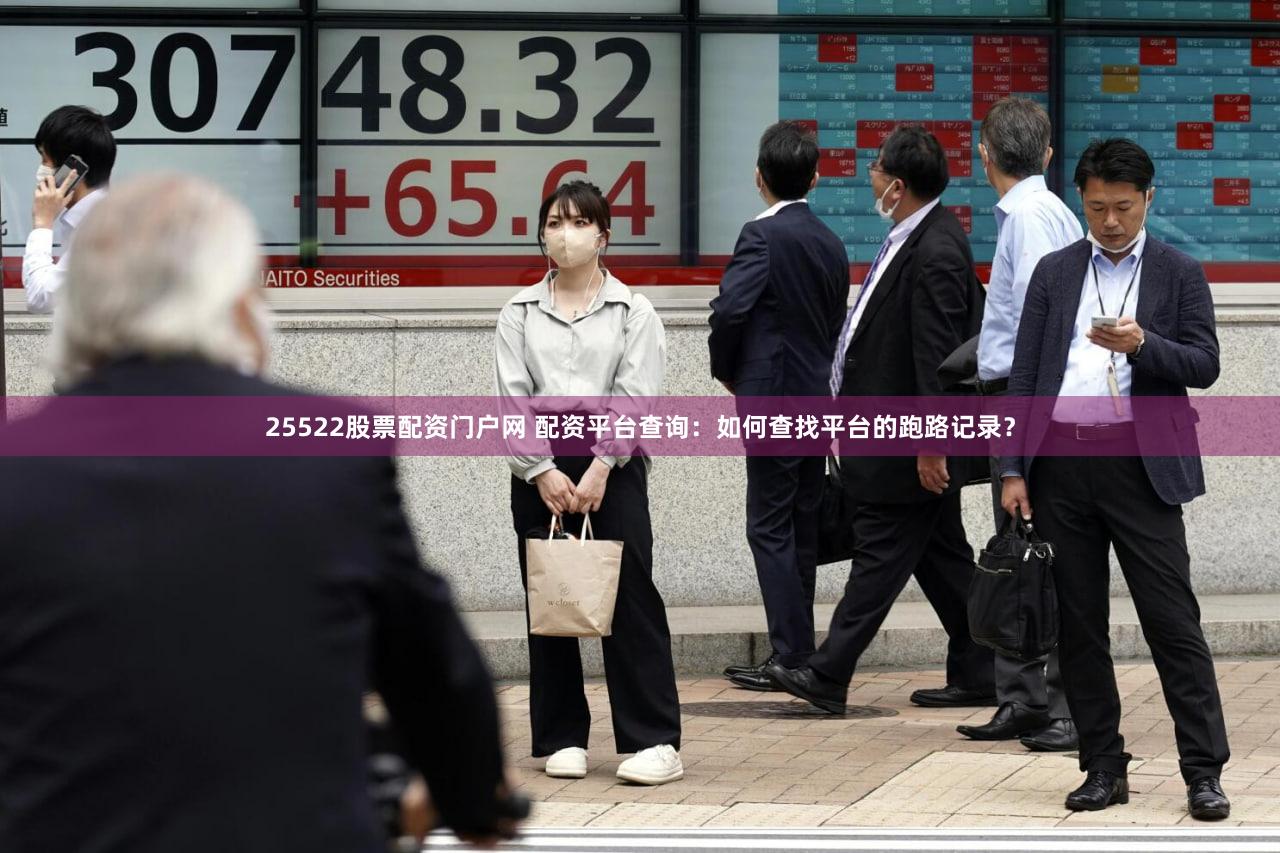 25522股票配资门户网 配资平台查询：如何查找平台的跑路记录？