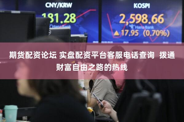 期货配资论坛 实盘配资平台客服电话查询  拨通财富自由之路的热线