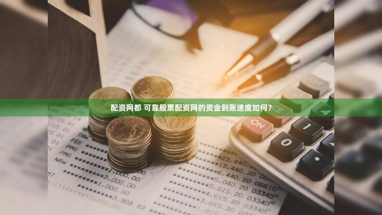 配资网都 可靠股票配资网的资金到账速度如何？
