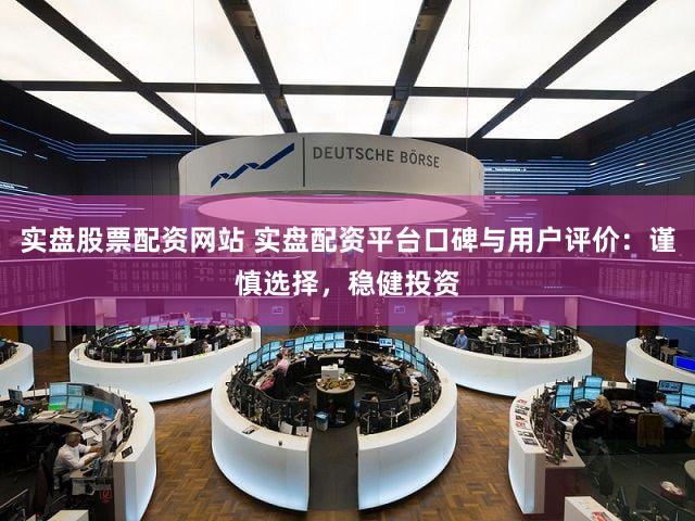 实盘股票配资网站 实盘配资平台口碑与用户评价：谨慎选择，稳健投资