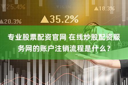 专业股票配资官网 在线炒股配资服务网的账户注销流程是什么？