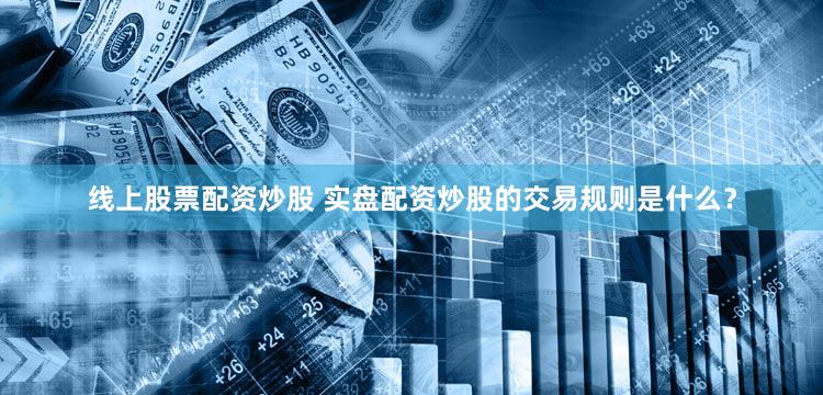 线上股票配资炒股 实盘配资炒股的交易规则是什么？