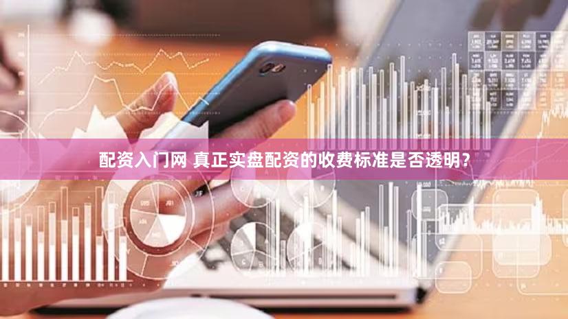 配资入门网 真正实盘配资的收费标准是否透明？