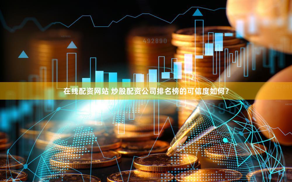在线配资网站 炒股配资公司排名榜的可信度如何？