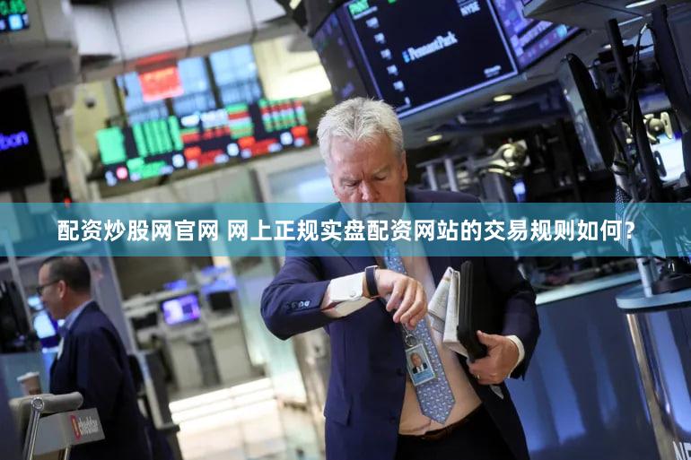 配资炒股网官网 网上正规实盘配资网站的交易规则如何？