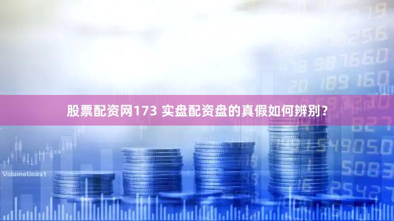 股票配资网173 实盘配资盘的真假如何辨别？