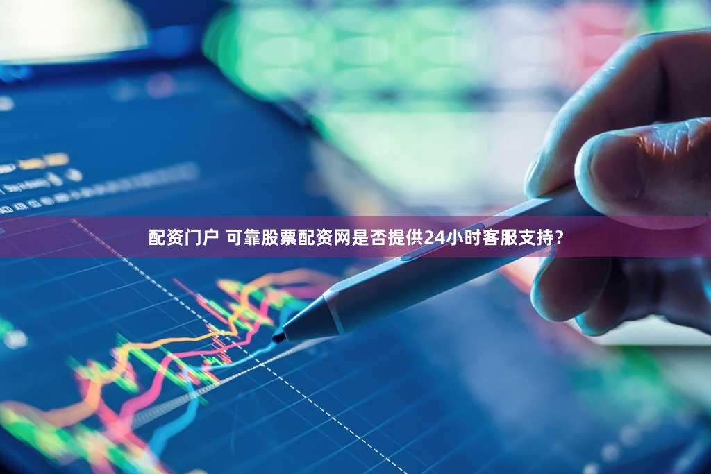 配资门户 可靠股票配资网是否提供24小时客服支持？