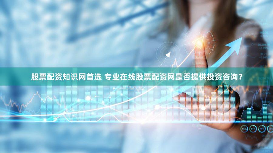 股票配资知识网首选 专业在线股票配资网是否提供投资咨询？