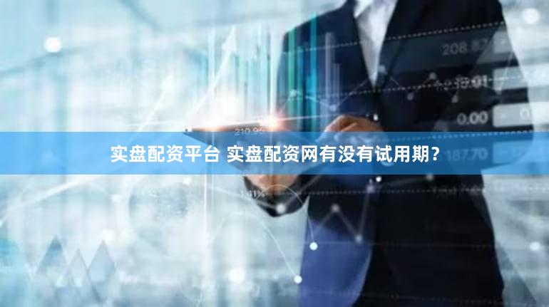 实盘配资平台 实盘配资网有没有试用期？