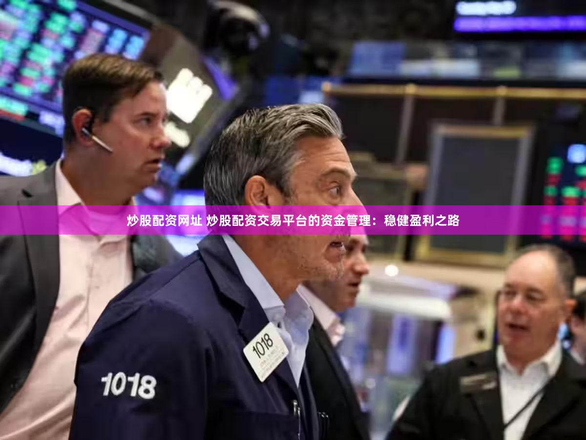 炒股配资网址 炒股配资交易平台的资金管理：稳健盈利之路