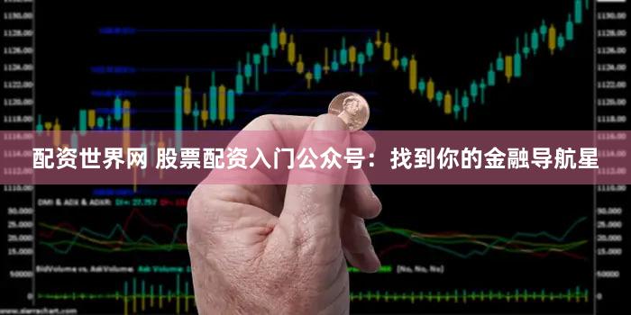 配资世界网 股票配资入门公众号：找到你的金融导航星
