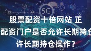 股票配资十倍网站 正规炒股配资门户是否允许长期持仓操作？