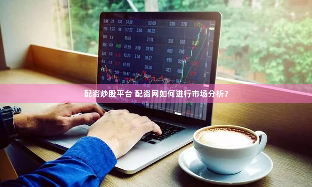 配资炒股平台 配资网如何进行市场分析？