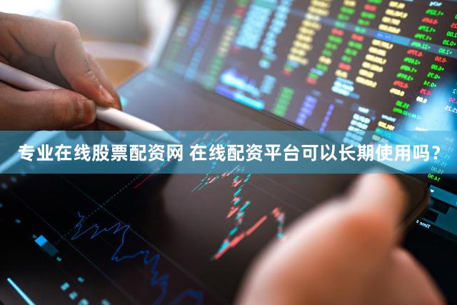 专业在线股票配资网 在线配资平台可以长期使用吗？