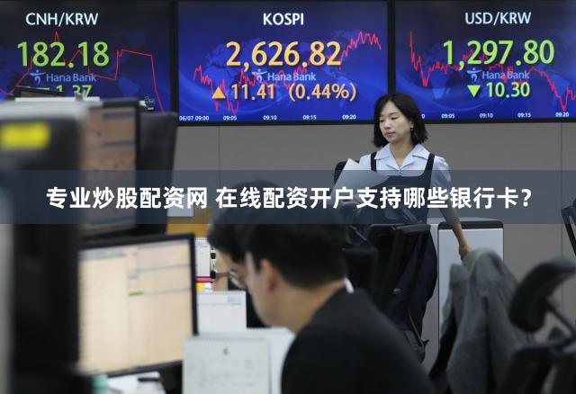 专业炒股配资网 在线配资开户支持哪些银行卡？