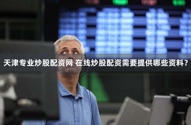 天津专业炒股配资网 在线炒股配资需要提供哪些资料？