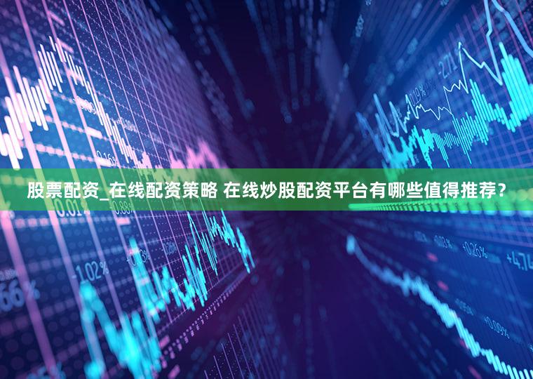 股票配资_在线配资策略 在线炒股配资平台有哪些值得推荐？