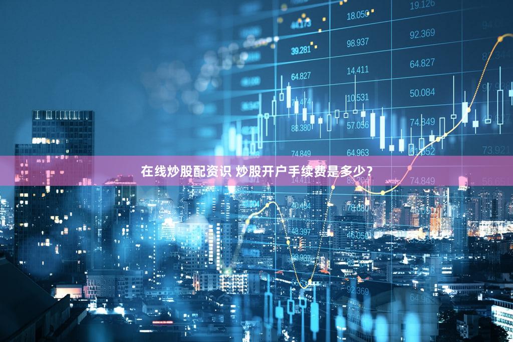 在线炒股配资识 炒股开户手续费是多少？