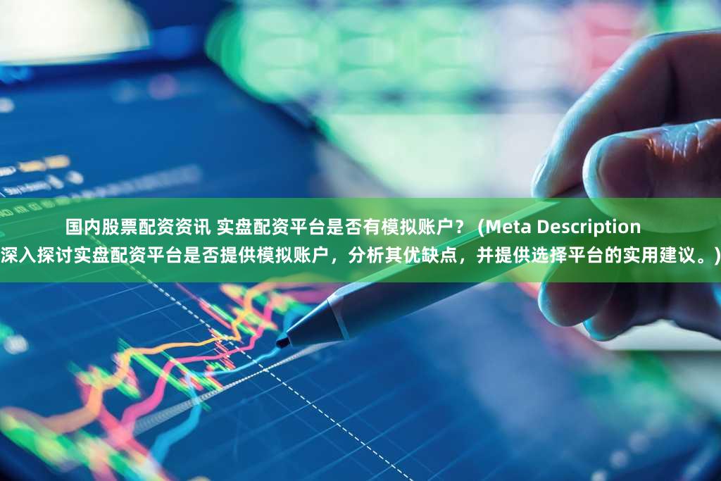国内股票配资资讯 实盘配资平台是否有模拟账户？ (Meta Description   深入探讨实盘配资平台是否提供模拟账户，分析其优缺点，并提供选择平台的实用建议。)