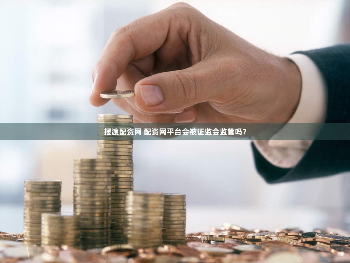 摆渡配资网 配资网平台会被证监会监管吗？
