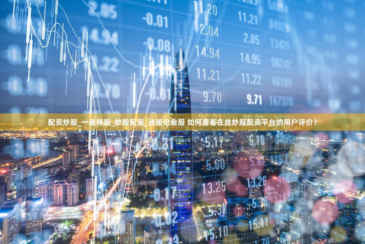 配资炒股_一夜持股_炒股配资_谈股论金股 如何查看在线炒股配资平台的用户评价？