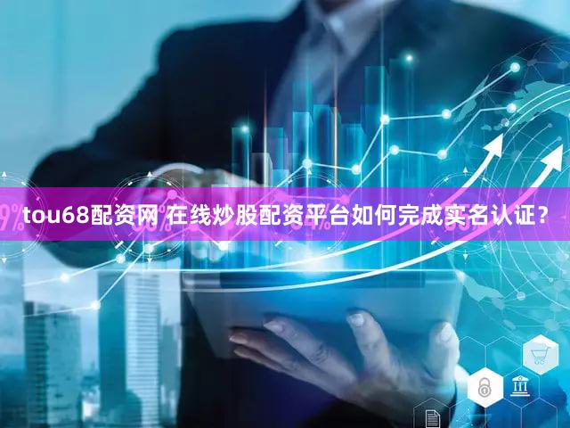 tou68配资网 在线炒股配资平台如何完成实名认证？