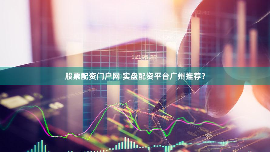 股票配资门户网 实盘配资平台广州推荐？