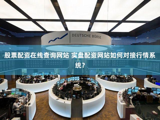 股票配资在线查询网站 实盘配资网站如何对接行情系统？